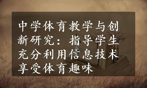 中学体育教学与创新研究：指导学生充分利用信息技术享受体育趣味