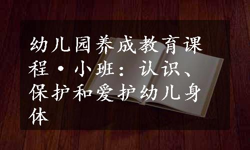 幼儿园养成教育课程·小班：认识、保护和爱护幼儿身体