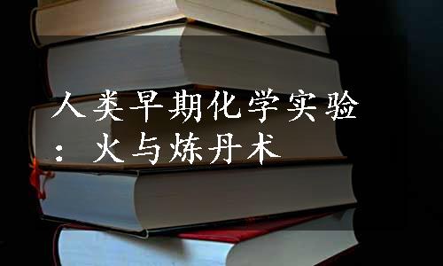 人类早期化学实验：火与炼丹术