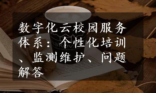 数字化云校园服务体系：个性化培训、监测维护、问题解答