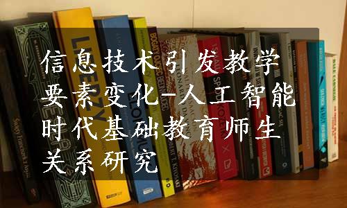 信息技术引发教学要素变化-人工智能时代基础教育师生关系研究