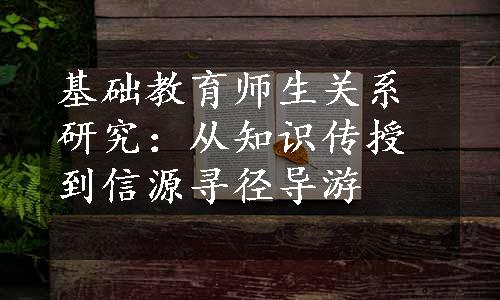 基础教育师生关系研究：从知识传授到信源寻径导游