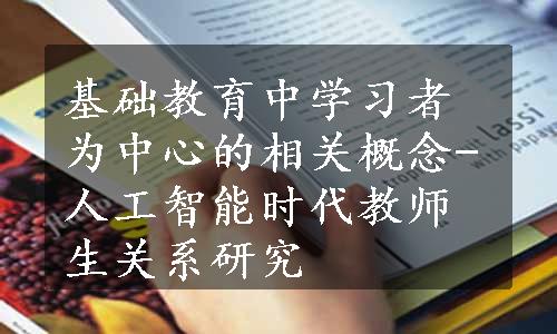 基础教育中学习者为中心的相关概念-人工智能时代教师生关系研究