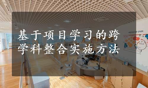 基于项目学习的跨学科整合实施方法