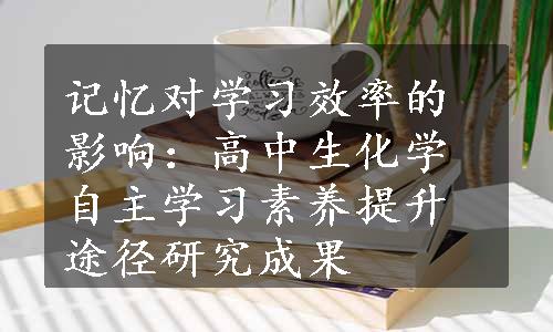 记忆对学习效率的影响：高中生化学自主学习素养提升途径研究成果