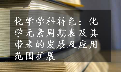 化学学科特色：化学元素周期表及其带来的发展及应用范围扩展