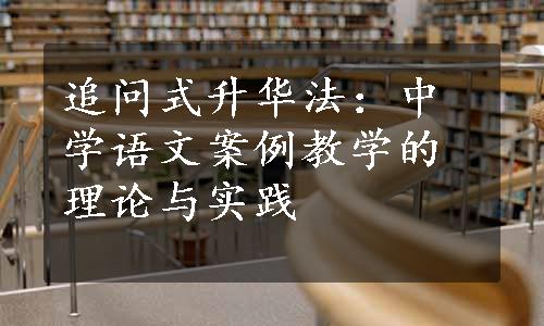 追问式升华法：中学语文案例教学的理论与实践