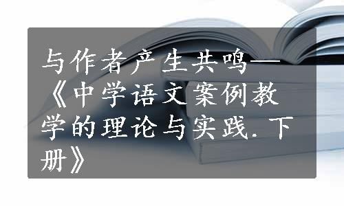 与作者产生共鸣—《中学语文案例教学的理论与实践.下册》