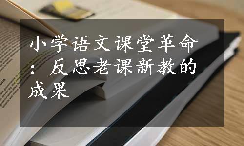 小学语文课堂革命：反思老课新教的成果