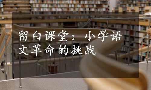 留白课堂：小学语文革命的挑战