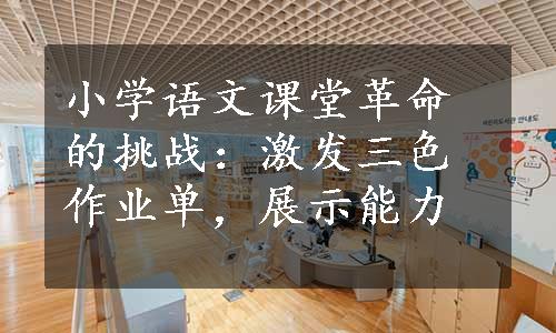 小学语文课堂革命的挑战：激发三色作业单，展示能力