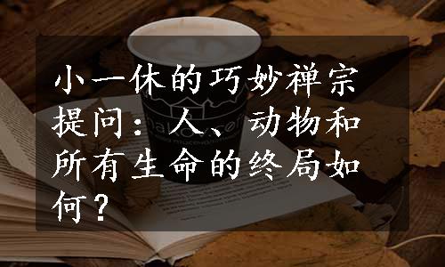 小一休的巧妙禅宗提问：人、动物和所有生命的终局如何？