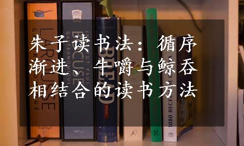 朱子读书法：循序渐进、牛嚼与鲸吞相结合的读书方法