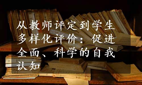 从教师评定到学生多样化评价：促进全面、科学的自我认知