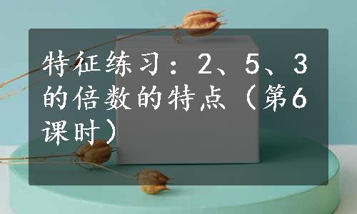 特征练习：2、5、3的倍数的特点（第6课时）