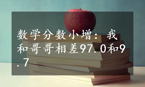 数学分数小增：我和哥哥相差97.0和9.7