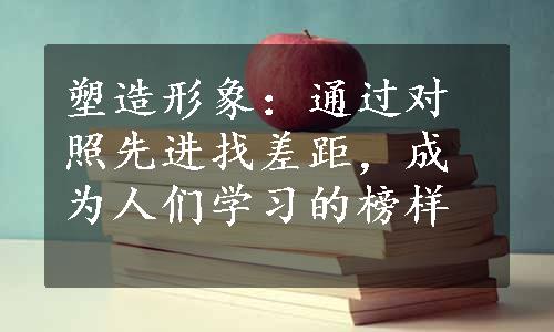 塑造形象：通过对照先进找差距，成为人们学习的榜样