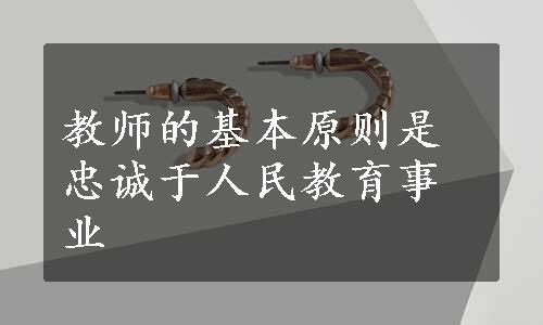 教师的基本原则是忠诚于人民教育事业