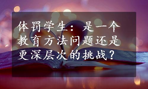 体罚学生：是一个教育方法问题还是更深层次的挑战？