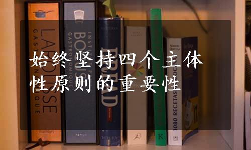 始终坚持四个主体性原则的重要性