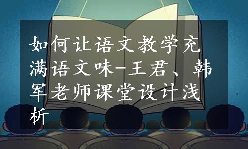 如何让语文教学充满语文味-王君、韩军老师课堂设计浅析