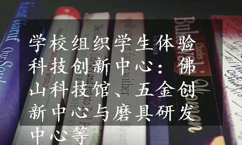 学校组织学生体验科技创新中心：佛山科技馆、五金创新中心与磨具研发中心等