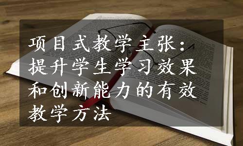 项目式教学主张：提升学生学习效果和创新能力的有效教学方法