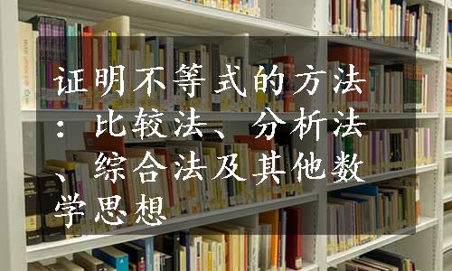 证明不等式的方法：比较法、分析法、综合法及其他数学思想