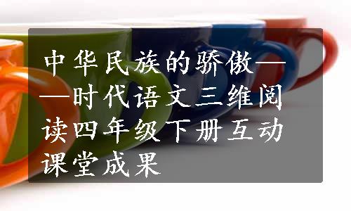 中华民族的骄傲——时代语文三维阅读四年级下册互动课堂成果