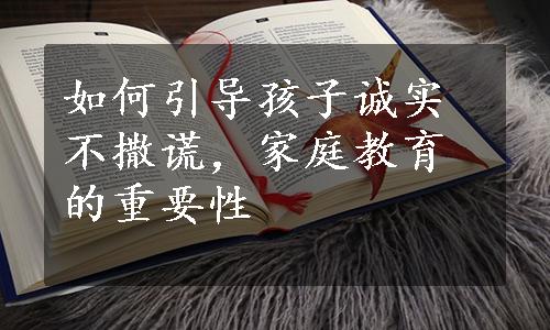 如何引导孩子诚实不撒谎，家庭教育的重要性