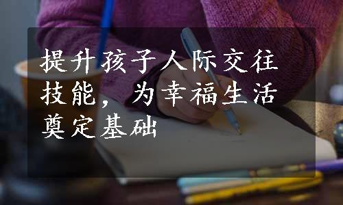 提升孩子人际交往技能，为幸福生活奠定基础