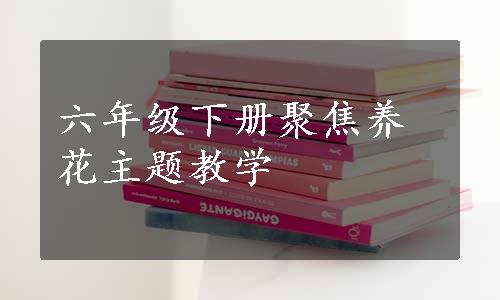 六年级下册聚焦养花主题教学