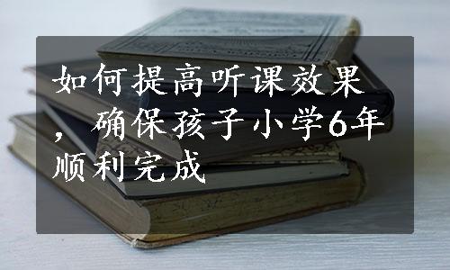 如何提高听课效果，确保孩子小学6年顺利完成