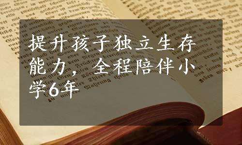 提升孩子独立生存能力，全程陪伴小学6年