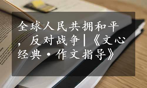 全球人民共拥和平，反对战争|《文心经典·作文指导》