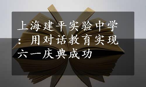 上海建平实验中学：用对话教育实现六一庆典成功