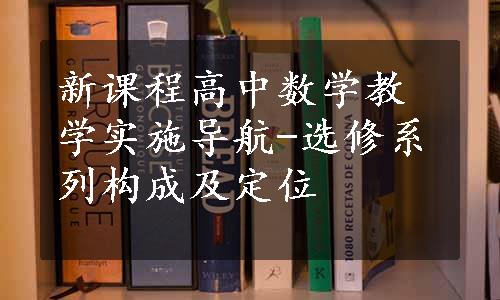 新课程高中数学教学实施导航-选修系列构成及定位