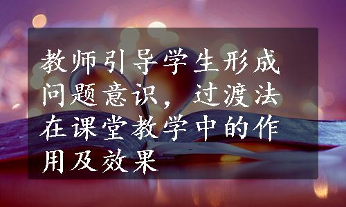 教师引导学生形成问题意识，过渡法在课堂教学中的作用及效果