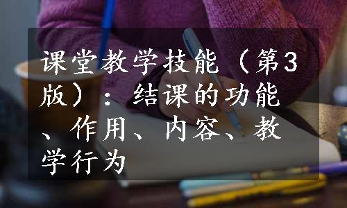 课堂教学技能（第3版）：结课的功能、作用、内容、教学行为