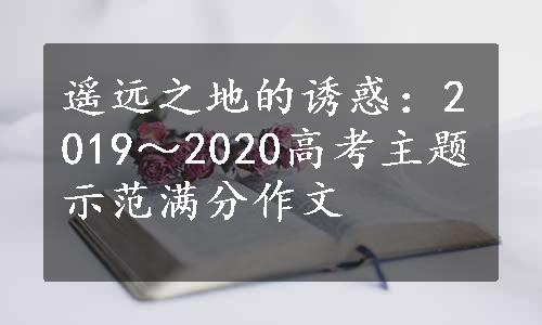 遥远之地的诱惑：2019～2020高考主题示范满分作文