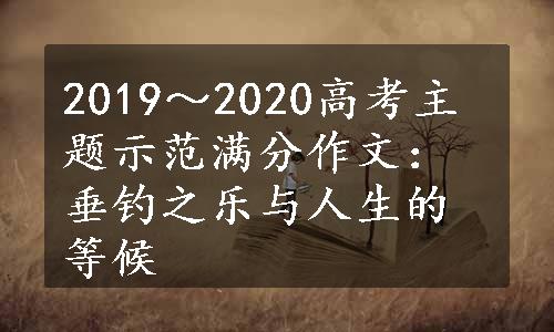 2019～2020高考主题示范满分作文：垂钓之乐与人生的等候