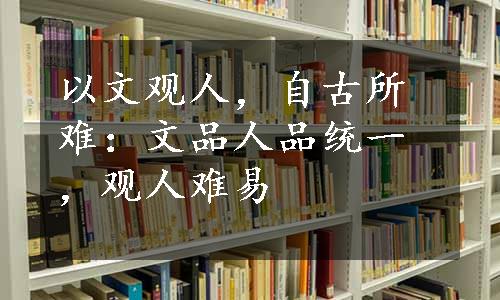 以文观人，自古所难：文品人品统一，观人难易