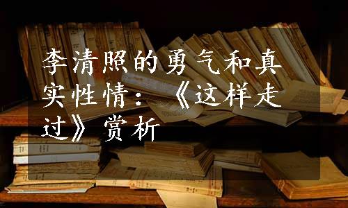 李清照的勇气和真实性情：《这样走过》赏析