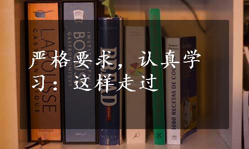 严格要求，认真学习：这样走过