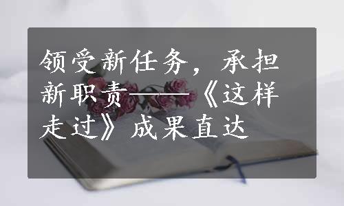 领受新任务，承担新职责——《这样走过》成果直达