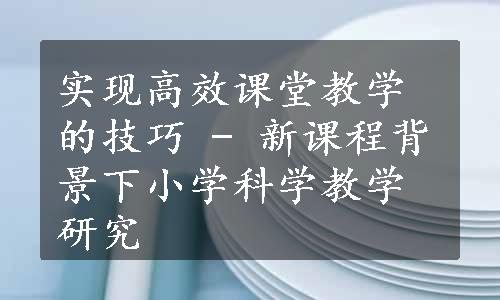 实现高效课堂教学的技巧 - 新课程背景下小学科学教学研究