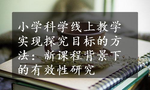 小学科学线上教学实现探究目标的方法：新课程背景下的有效性研究