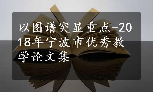 以图谱突显重点-2018年宁波市优秀教学论文集