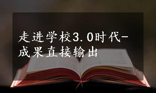 走进学校3.0时代-成果直接输出