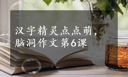 汉字精灵点点萌，脑洞作文第6课